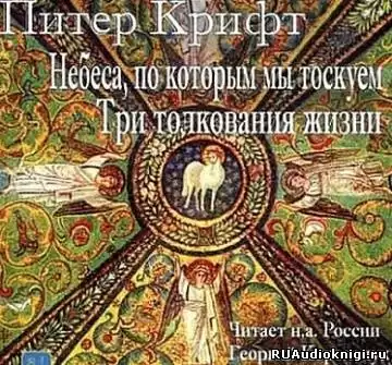 Крифт Питер - Небеса, по которым мы так тоскуем. Три толкования жизни